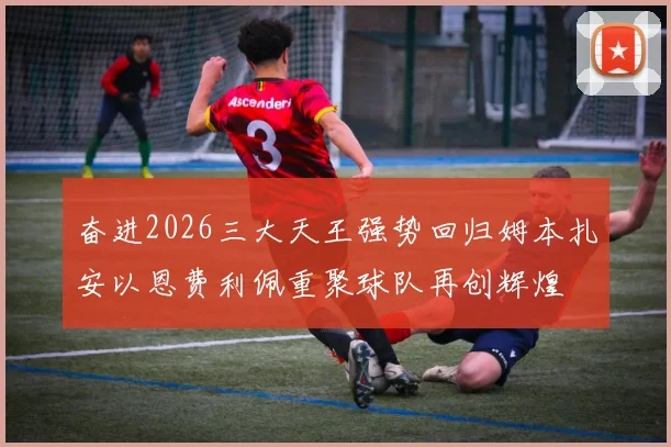 奋进2026三大天王强势回归姆本扎安以恩费利佩重聚球队再创辉煌