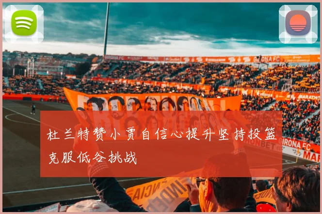 杜兰特赞小贾自信心提升坚持投篮克服低谷挑战