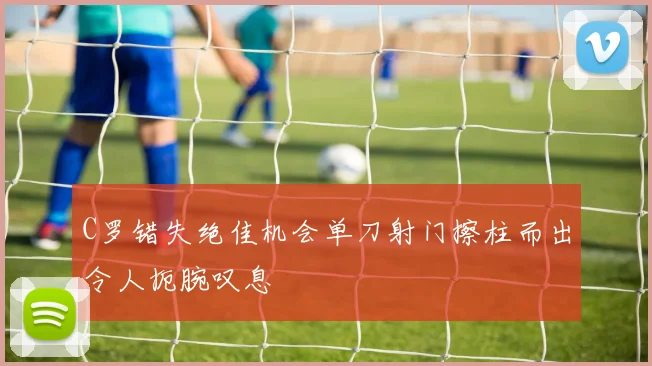 C罗错失绝佳机会单刀射门擦柱而出令人扼腕叹息