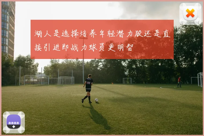 湖人是选择培养年轻潜力股还是直接引进即战力球员更明智