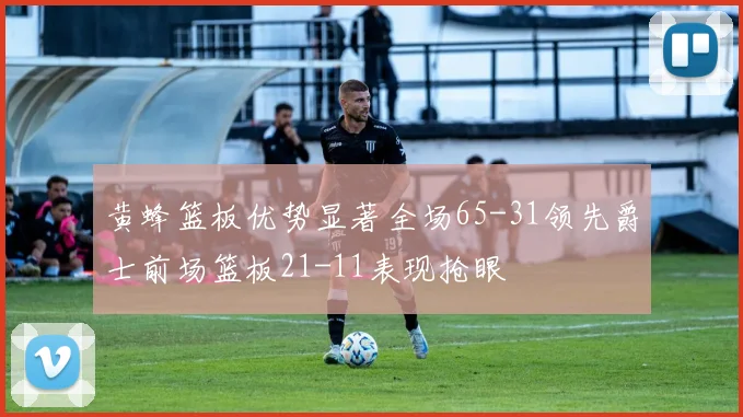 黄蜂篮板优势显著全场65-31领先爵士前场篮板21-11表现抢眼