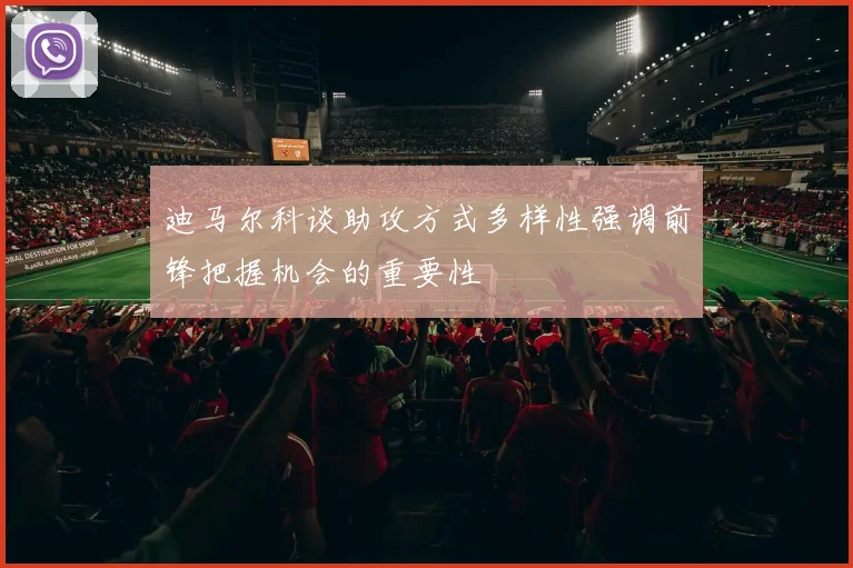 迪马尔科谈助攻方式多样性强调前锋把握机会的重要性