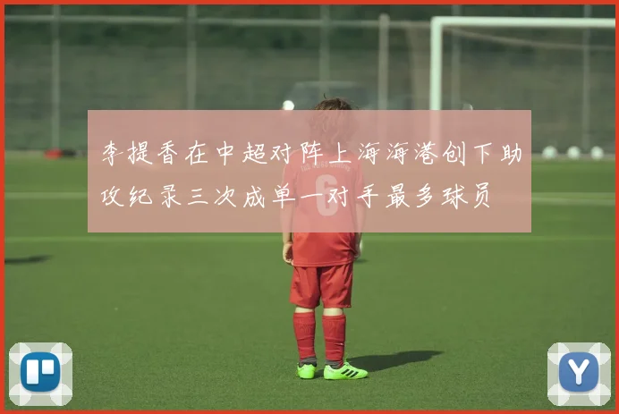 李提香在中超对阵上海海港创下助攻纪录三次成单一对手最多球员