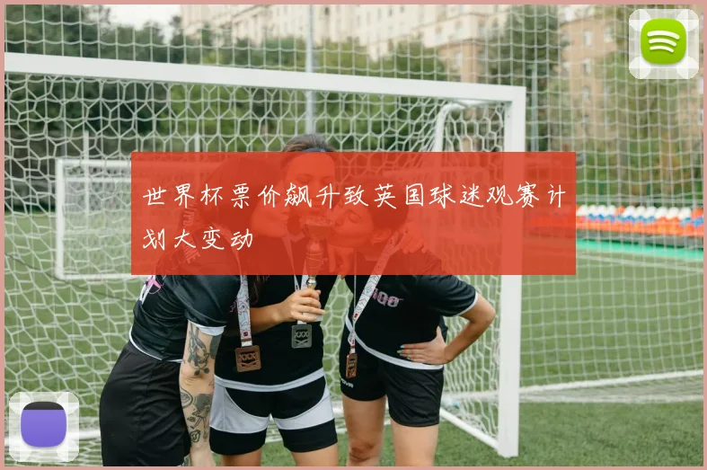 世界杯票价飙升致英国球迷观赛计划大变动