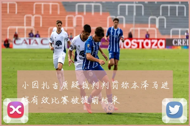 小因扎吉质疑裁判判罚称本泽马进球有效比赛被提前结束