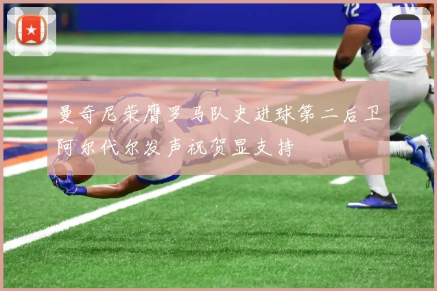 曼奇尼荣膺罗马队史进球第二后卫阿尔代尔发声祝贺显支持