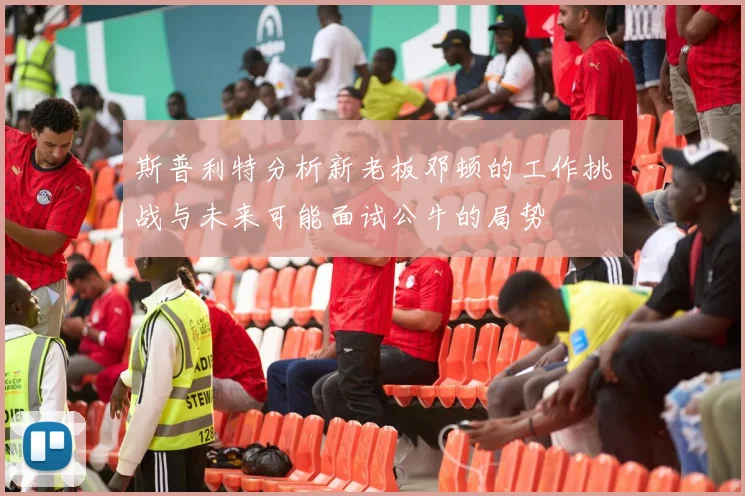 斯普利特分析新老板邓顿的工作挑战与未来可能面试公牛的局势