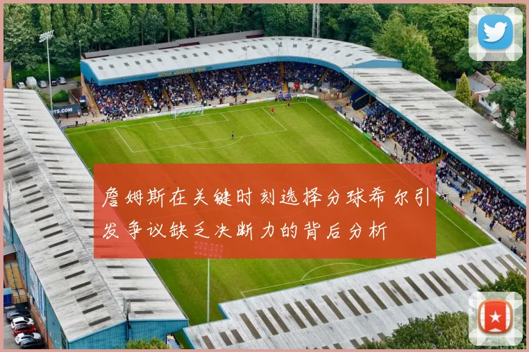 詹姆斯在关键时刻选择分球希尔引发争议缺乏决断力的背后分析